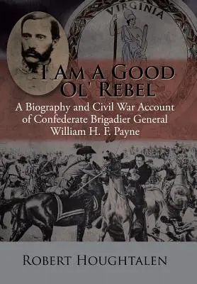 I Am a Good Ol' Rebel: Biografia i relacja z wojny secesyjnej generała brygady Konfederacji Williama H. F. Payne'a - I Am a Good Ol' Rebel: A Biography and Civil War Account of Confederate Brigadier General William H. F. Payne