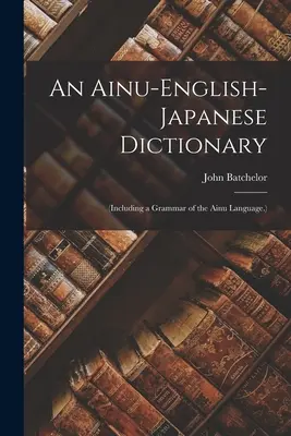 Słownik ainu-angielsko-japoński (w tym gramatyka języka ainu) - An Ainu-English-Japanese Dictionary: (Including a Grammar of the Ainu Language.)