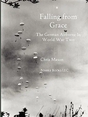 Falling from Grace: Niemieccy żołnierze powietrznodesantowi (Fallschirmjager) podczas II wojny światowej - Falling from Grace: The German Airborne (Fallschirmjager) in World War II