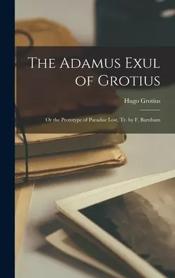 The Adamus Exul of Grotius: Or the Prototype of Paradise Lost, Tr. by F. Barnham