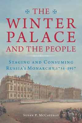 Pałac Zimowy i ludzie: Inscenizacja i konsumpcja rosyjskiej monarchii, 1754-1917 - The Winter Palace and the People: Staging and Consuming Russia's Monarchy, 1754-1917