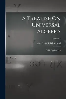 Traktat o algebrze uniwersalnej: Z zastosowaniami; Tom 1 - A Treatise On Universal Algebra: With Applications; Volume 1