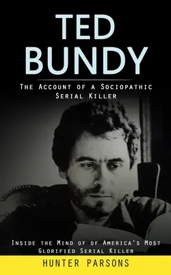 Ted Bundy: Konto socjopatycznego seryjnego mordercy (W umyśle najbardziej gloryfikowanego seryjnego mordercy w Ameryce) - Ted Bundy: The Account of a Sociopathic Serial Killer (Inside the Mind of of America's Most Glorified Serial Killer)