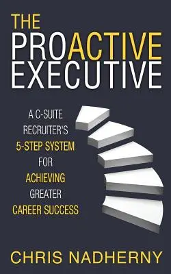 The Proactive Executive: 5-stopniowy system rekrutera C-Suite do osiągnięcia większego sukcesu w karierze - The Proactive Executive: A C-Suite Recruiter's 5-Step System for Achieving Greater Career Success