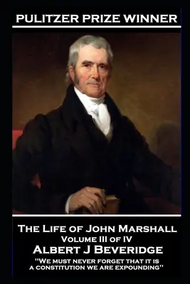 Życie Johna Marshalla, tom III z IV: „Nigdy nie wolno nam zapominać, że objaśniamy konstytucję - The Life of John Marshall Volume III of IV: 'We must never forget that it is a constitution we are expounding''