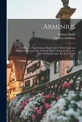 Arminius: Historia narodu niemieckiego oraz jego zwyczajów prawnych i konstytucyjnych, od czasów Juliusza Cezara do czasów współczesnych - Arminius: A History of the German People and of Their Legal and Constitutional Customs, From the Days of Julius Csar to the Tim