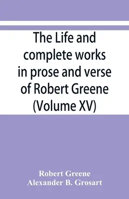 Życie i wszystkie dzieła prozą i wierszem Roberta Greene'a (tom XV) - The life and complete works in prose and verse of Robert Greene (Volume XV)