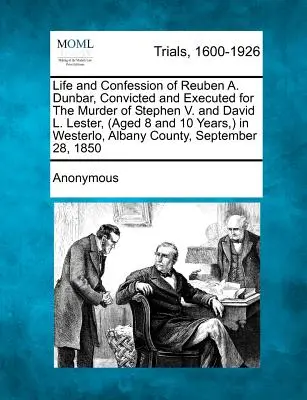 Życie i spowiedź Reubena A. Dunbara, skazanego i straconego za zabójstwo Stephena V. i Davida L. Lesterów (w wieku 8 i 10 lat) w Westerlo, - Life and Confession of Reuben A. Dunbar, Convicted and Executed for the Murder of Stephen V. and David L. Lester, (Aged 8 and 10 Years, ) in Westerlo,