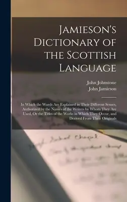 Jamieson's Dictionary of the Scottish Language: In Which the Words Are Explained in Their Different Senses, Authorized by the Names of the Writers by