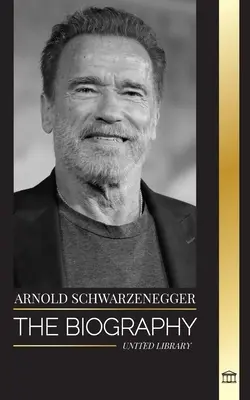 Arnold Schwarzenegger: Biografia i prawdziwa historia życia Amerykanina austriackiego pochodzenia oraz jego kulturystyczne i polityczne narzędzia życia - Arnold Schwarzenegger: The biography and true life story of an Austrian-American, and his bodybuilding and political tools for life