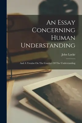 Esej dotyczący ludzkiego rozumu: A Treatise on the Conduct of the Understanding (1828) - An Essay Concerning Human Understanding: And A Treatise On The Conduct Of The Understanding