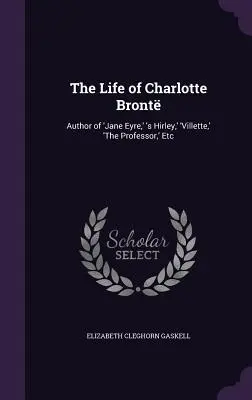 Życie Charlotte Bront: Autorka „Jane Eyre”, „Hirley”, „Villette”, „Profesora” itp. - The Life of Charlotte Bront: Author of 'Jane Eyre, ' 's Hirley, ' 'Villette, ' 'The Professor, ' Etc