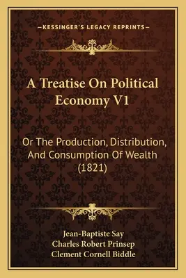 Traktat o ekonomii politycznej V1: Albo o produkcji, dystrybucji i konsumpcji bogactwa (1821) - A Treatise On Political Economy V1: Or The Production, Distribution, And Consumption Of Wealth (1821)