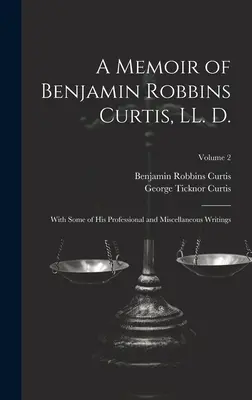 A Memoir of Benjamin Robbins Curtis, LL. D.: With Some of his Professional and Miscellaneous Writings; Tom 2 - A Memoir of Benjamin Robbins Curtis, LL. D.: With Some of his Professional and Miscellaneous Writings; Volume 2