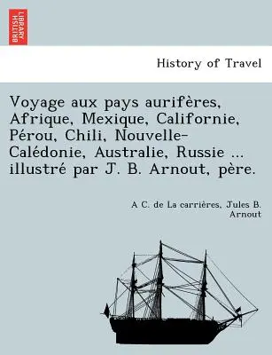 Voyage Aux Pays Aurife Res, Afrique, Mexique, Californie, Pe Rou, Chili, Nouvelle-Cale Donie, Australie, Russie ... Illustre Par J. B. Arnout, Pe Re.