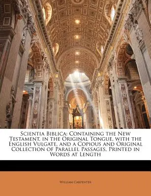 Scientia Biblica: Zawierający Nowy Testament w oryginalnym języku, z angielską Wulgatą oraz obszernym i oryginalnym zbiorem - Scientia Biblica: Containing the New Testament, in the Original Tongue, with the English Vulgate, and a Copious and Original Collection