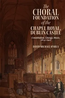 The Choral Foundation of the Chapel Royal, Dublin Castle: Konstytucja, liturgia, muzyka, 1814-1922 - The Choral Foundation of the Chapel Royal, Dublin Castle: Constitution, Liturgy, Music, 1814-1922