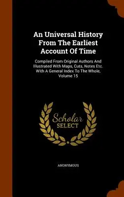 An Universal History From The Earliest Account Of Time: Compiled From Original Authors And Illustrated With Maps, Cuts, Notes Etc. Z ogólnym spisem - An Universal History From The Earliest Account Of Time: Compiled From Original Authors And Illustrated With Maps, Cuts, Notes Etc. With A General Inde