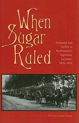Kiedy rządził cukier: Gospodarka i społeczeństwo w północno-zachodniej Argentynie, Tucumn, 1876-1916 - When Sugar Ruled: Economy and Society in Northwestern Argentina, Tucumn, 1876-1916