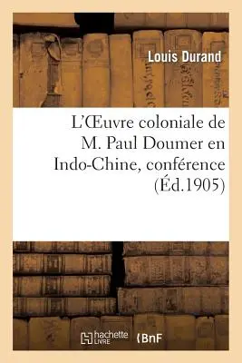 L'Oeuvre Coloniale de M. Paul Doumer En Indo-Chine, Confrence Prononce, Le 22 Juin 1905: , Dans La Grande Salle de la Mairie de Tarbes ... - L'Oeuvre Coloniale de M. Paul Doumer En Indo-Chine, Confrence Prononce, Le 22 Juin 1905: , Dans La Grande Salle de la Mairie de Tarbes...