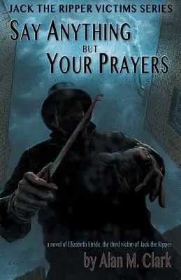 Say Anything but Your Prayers: Powieść o Elizabeth Stride, trzeciej ofierze Kuby Rozpruwacza - Say Anything but Your Prayers: A Novel of Elizabeth Stride, the Third Victim of Jack the Ripper