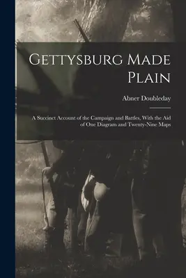 Gettysburg Made Plain: Zwięzły opis kampanii i bitew z pomocą jednego diagramu i dwudziestu dziewięciu map - Gettysburg Made Plain: A Succinct Account of the Campaign and Battles, With the Aid of One Diagram and Twenty-Nine Maps