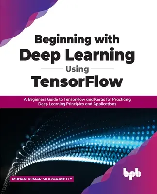 Beginning with Deep Learning Using TensorFlow: A Beginners Guide to TensorFlow and Keras for Practicing Deep Learning Principles and Applications (Przewodnik dla początkujących po TensorFlow i Keras) - Beginning with Deep Learning Using TensorFlow: A Beginners Guide to TensorFlow and Keras for Practicing Deep Learning Principles and Applications