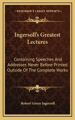 Największe wykłady Ingersolla: Zawierające przemówienia i adresy nigdy wcześniej nie drukowane poza kompletnymi dziełami - Ingersoll's Greatest Lectures: Containing Speeches And Addresses Never Before Printed Outside Of The Complete Works