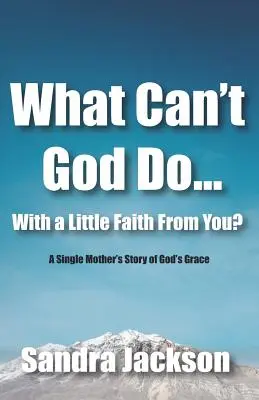 Czego Bóg nie może zrobić przy odrobinie wiary: Historia samotnej matki o Bożej łasce - What Can't God Do Wiht a Little Faith From You: A Single Mother's Story of God's Grace