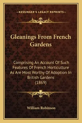 Gleanings From French Gardens: Zawierający opis takich cech francuskiego ogrodnictwa, które są najbardziej godne przyjęcia w brytyjskich ogrodach - Gleanings From French Gardens: Comprising An Account Of Such Features Of French Horticulture As Are Most Worthy Of Adoption In British Gardens