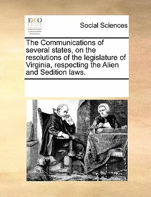 The Communications of Several States, on the Resolutions of the Legislature of Virginia, Respecting the Alien and Sedition Laws.