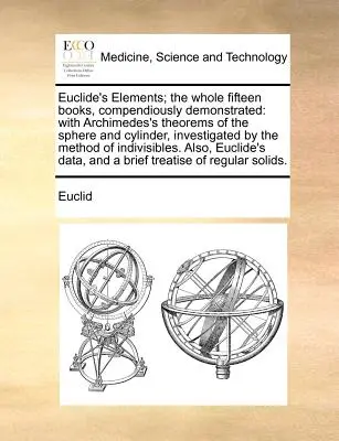 Elementy Euklidesa; Całe piętnaście książek, kompendialnie zademonstrowane: With Archimedes's Theorems of the Sphere and Cylinder, Investigated by the Me - Euclide's Elements; The Whole Fifteen Books, Compendiously Demonstrated: With Archimedes's Theorems of the Sphere and Cylinder, Investigated by the Me