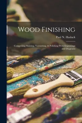 Wood Finishing: Comprising Staining, Varnishing, & Polishing With Engravings and Diagrams (Wykańczanie drewna: bejcowanie, lakierowanie i polerowanie z rysunkami i schematami) - Wood Finishing: Comprising Staining, Varnishing, & Polishing With Engravings and Diagrams