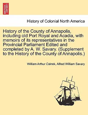 History of the County of Annapolis, Including Old Port Royal and Acadia, with Memoirs of Its Representatives in the Provincial Parliament Edited and C