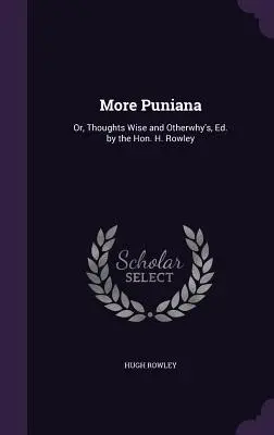 Więcej Puniana: Or, Thoughts Wise and Otherwhy's, Ed. by the Hon. H. Rowley - More Puniana: Or, Thoughts Wise and Otherwhy's, Ed. by the Hon. H. Rowley