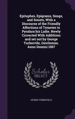 Epitafia, epigramaty, pieśni i sonety wraz z opisem przyjacielskich uczuć Tymetesa do Pyndary. Nowo poprawione z dodatkami i - Epitaphes, Epigrams, Songs, and Sonets, With a Discourse of the Friendly Affections of Tymetes to Pyndara his Ladie. Newly Corrected With Additions an