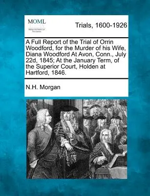 A Full Report of the Trial of Orrin Woodford, for the Murder of His Wife, Diana Woodford at Avon, Conn., July 22d, 1845; At the January Term, of the S