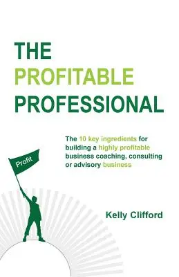 Zyskowny profesjonalista: 10 kluczowych składników budowania wysoce dochodowego biznesu coachingowego, konsultingowego lub doradczego. - The Profitable Professional: The 10 key ingredients for building a highly profitable business coaching, consulting or advisory business.