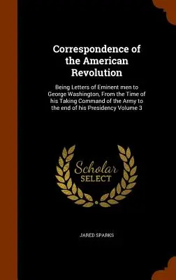 Korespondencja rewolucji amerykańskiej: Being Letters of Eminent men to George Washington, From the Time of his Taking Command of the Army to the e - Correspondence of the American Revolution: Being Letters of Eminent men to George Washington, From the Time of his Taking Command of the Army to the e