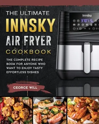 The Ultimate Innsky Air Fryer Cookbook: Kompletna książka kucharska dla każdego, kto chce cieszyć się smacznymi daniami bez wysiłku - The Ultimate Innsky Air Fryer Cookbook: The Complete Recipe Book for Anyone Who Want to Enjoy Tasty Effortless Dishes