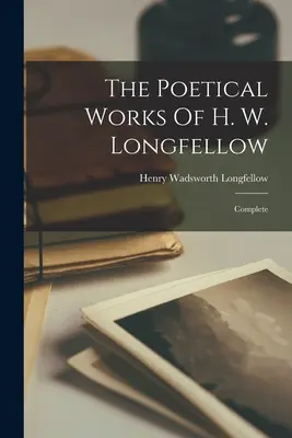 Dzieła poetyckie H. W. Longfellowa: Complete - The Poetical Works Of H. W. Longfellow: Complete