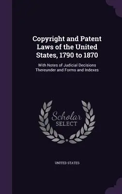 Copyright and Patent Laws of the United States, 1790 to 1870: With Notes of Judicial Decisions Thereunder and Forms and Indexes (Z komentarzami do orzeczeń sądowych, formularzami i indeksami) - Copyright and Patent Laws of the United States, 1790 to 1870: With Notes of Judicial Decisions Thereunder and Forms and Indexes