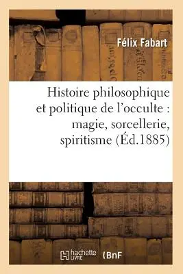 Historia filozofii i polityki okultyzmu: Magie, Sorcellerie, Spiritisme (zm. 1885) - Histoire Philosophique Et Politique de l'Occulte: Magie, Sorcellerie, Spiritisme (d.1885)