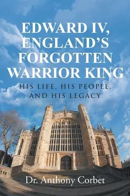 Edward IV, zapomniany wojowniczy król Anglii: jego życie, naród i dziedzictwo - Edward IV, England's Forgotten Warrior King: His Life, His People, and His Legacy