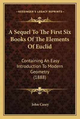 A Sequel To The First Six Books Of The Elements Of Euclid: Zawierający łatwe wprowadzenie do nowoczesnej geometrii (1888) - A Sequel To The First Six Books Of The Elements Of Euclid: Containing An Easy Introduction To Modern Geometry (1888)