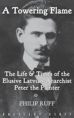 A Towering Flame: Życie i czasy nieuchwytnego łotewskiego anarchisty Petera Malarza - A Towering Flame: The Life & Times of the Elusive Latvian Anarchist Peter the Painter