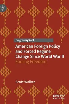 Amerykańska polityka zagraniczna i wymuszone zmiany reżimów od czasów II wojny światowej: Wymuszanie wolności - American Foreign Policy and Forced Regime Change Since World War II: Forcing Freedom