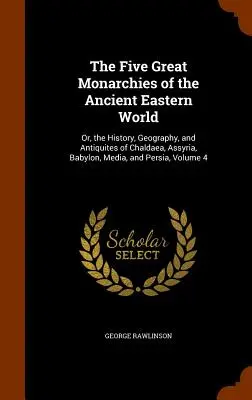 Pięć wielkich monarchii starożytnego świata wschodniego: Or, the History, Geography, and Antiquites of Chaldaea, Assyria, Babylon, Media, and Persia, V - The Five Great Monarchies of the Ancient Eastern World: Or, the History, Geography, and Antiquites of Chaldaea, Assyria, Babylon, Media, and Persia, V