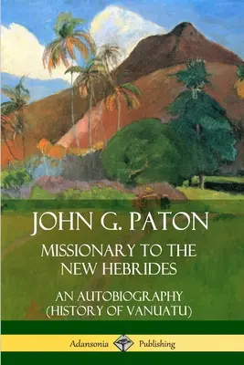 John G. Paton, misjonarz na Nowych Hebrydach: Autobiografia (Historia Vanuatu) - John G. Paton, Missionary to the New Hebrides: An Autobiography (History of Vanuatu)