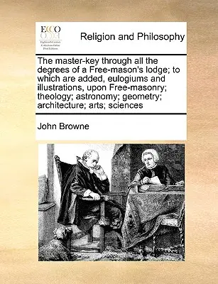 The Master-Key Through All the Degrees of a Free-Mason's Lodge; Do którego dodano eulogia i ilustracje dotyczące wolnomularstwa; teologii; astronomii - The Master-Key Through All the Degrees of a Free-Mason's Lodge; To Which Are Added, Eulogiums and Illustrations, Upon Free-Masonry; Theology; Astronom